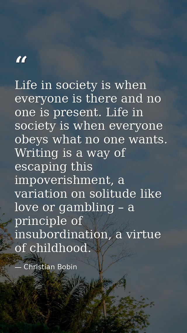 Life in society is when everyone is there and no one is present. Life in society is when everyone obeys what no one want — Christian Bobin