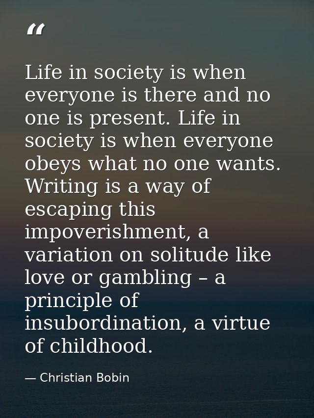 Life in society is when everyone is there and no one is present. Life in society is when everyone obeys what no one want — Christian Bobin