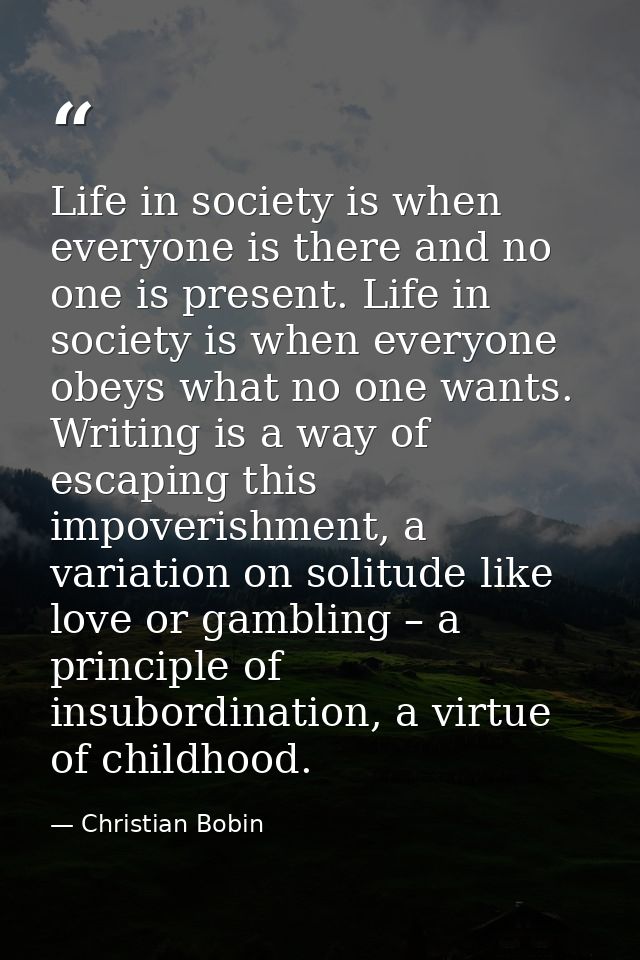 Life in society is when everyone is there and no one is present. Life in society is when everyone obeys what no one want — Christian Bobin