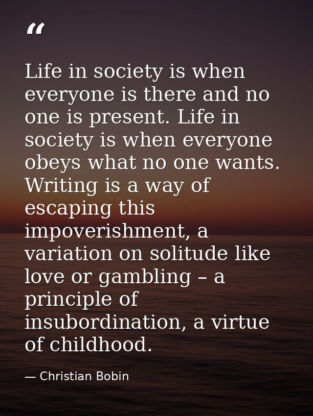 Life in society is when everyone is there and no one is present. Life in society is when everyone obeys what no one want — Christian Bobin