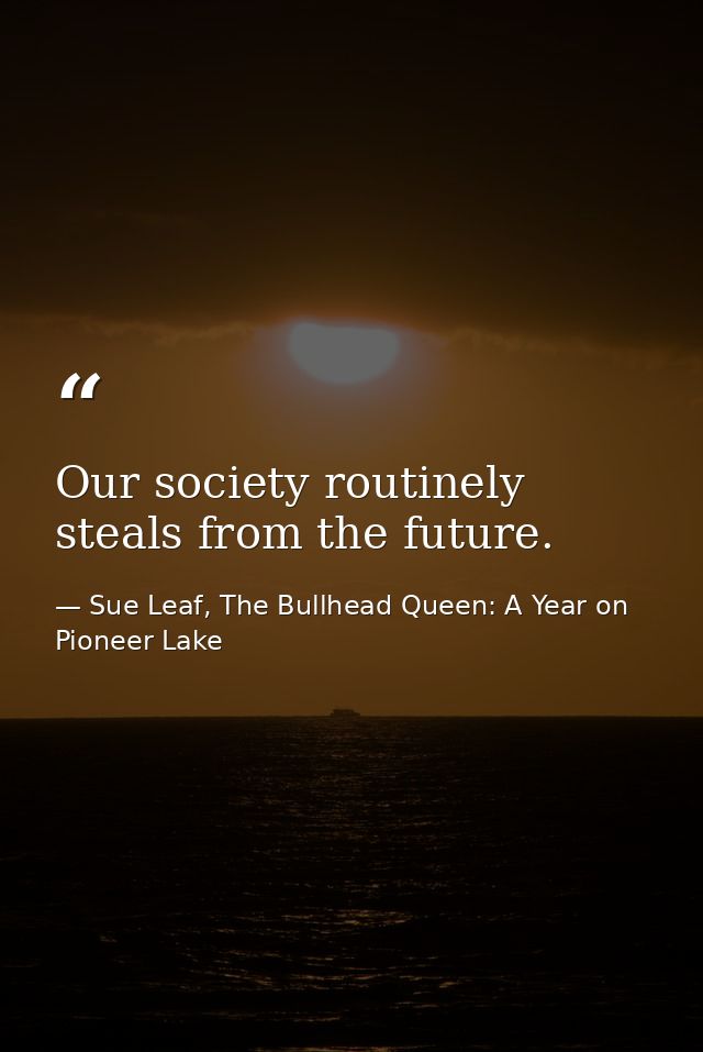 Our society routinely steals from the future. — Sue Leaf, The Bullhead Queen: A Year on Pioneer Lake