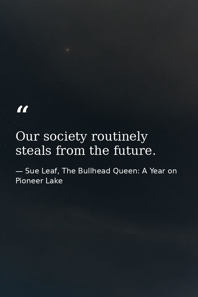 Our society routinely steals from the future. — Sue Leaf, The Bullhead Queen: A Year on Pioneer Lake