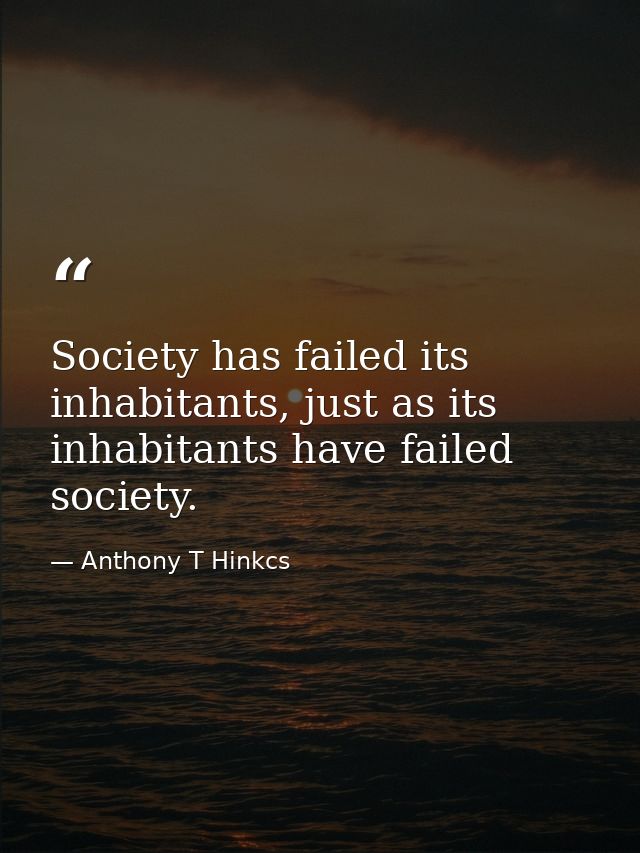 Society has failed its inhabitants, just as its inhabitants have failed society. — Anthony T Hinkcs
