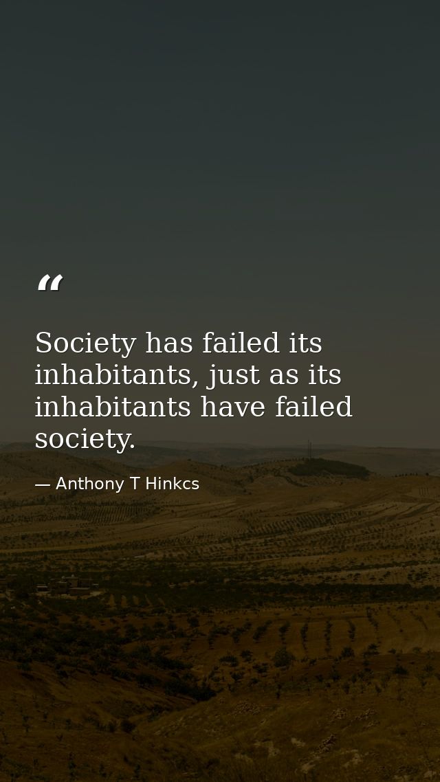 Society has failed its inhabitants, just as its inhabitants have failed society. — Anthony T Hinkcs