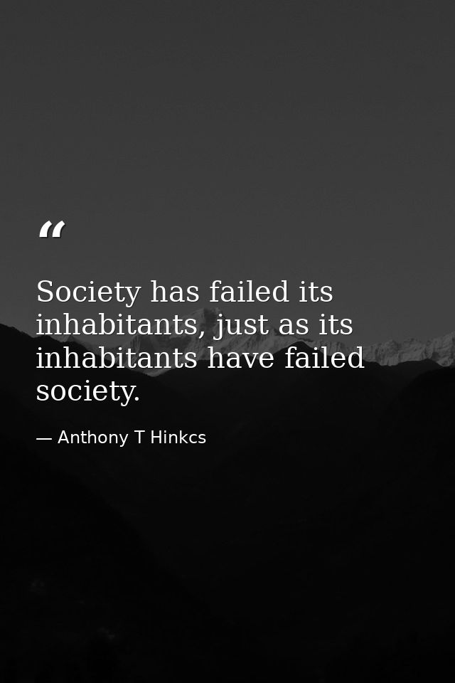 Society has failed its inhabitants, just as its inhabitants have failed society. — Anthony T Hinkcs