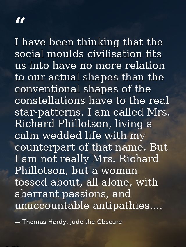 I have been thinking that the social moulds civilisation fits us into have no more relation to our actual shapes than th — Thomas Hardy, Jude the Obscure
