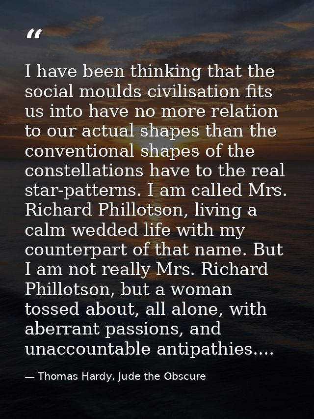 I have been thinking that the social moulds civilisation fits us into have no more relation to our actual shapes than th — Thomas Hardy, Jude the Obscure