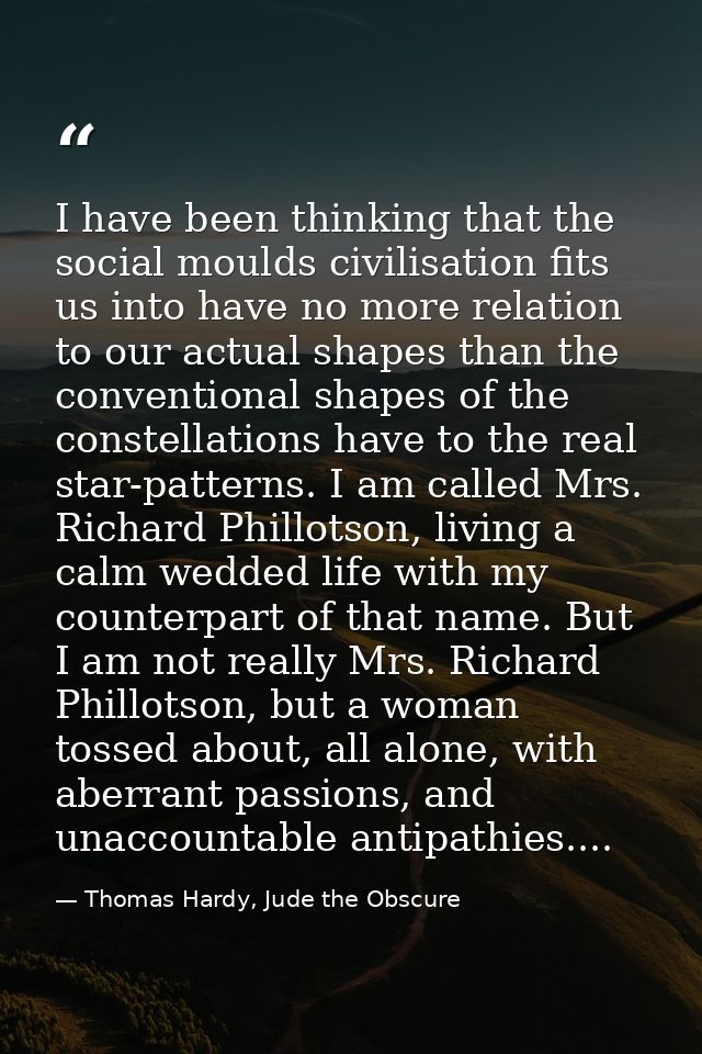 I have been thinking that the social moulds civilisation fits us into have no more relation to our actual shapes than th — Thomas Hardy, Jude the Obscure