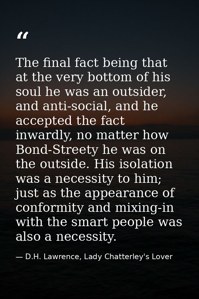 The final fact being that at the very bottom of his soul he was an outsider, and anti-social, and he accepted the fact i — D.H. Lawrence, Lady Chatterley's Lover