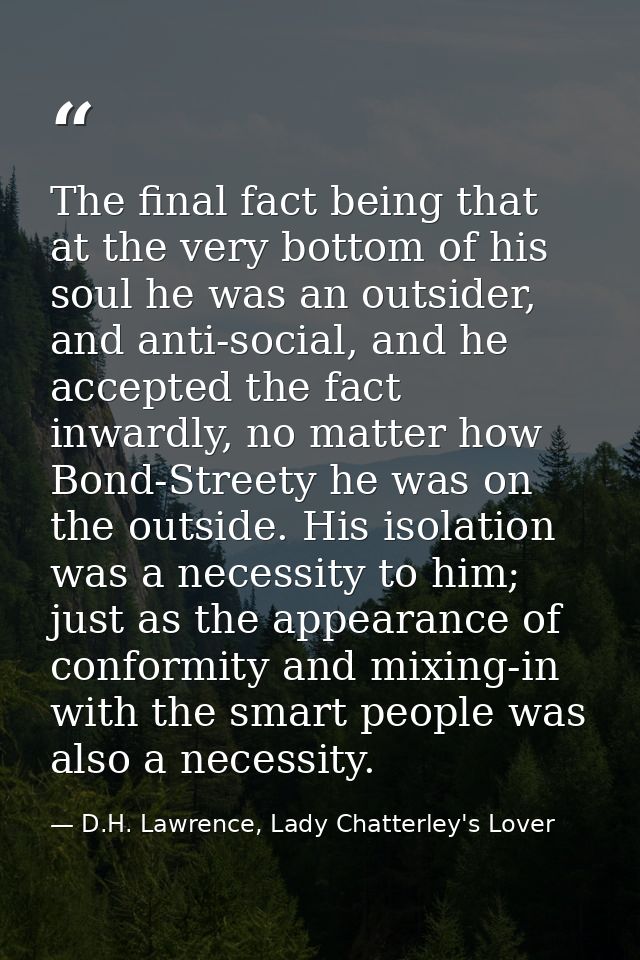 The final fact being that at the very bottom of his soul he was an outsider, and anti-social, and he accepted the fact i — D.H. Lawrence, Lady Chatterley's Lover