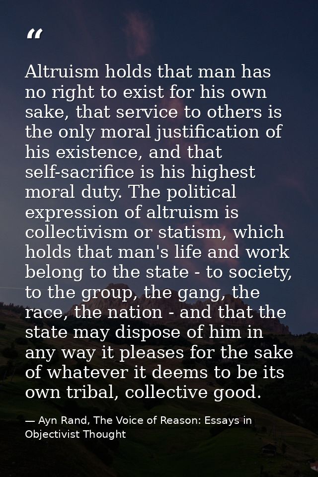 Altruism holds that man has no right to exist for his own sake, that service to others is the only moral justification o — Ayn Rand, The Voice of Reason: Essays in Objectivist Thought