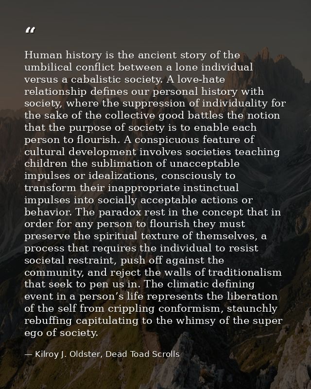 Human history is the ancient story of the umbilical conflict between a lone individual versus a cabalistic society. A lo — Kilroy J. Oldster, Dead Toad Scrolls