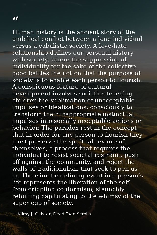 Human history is the ancient story of the umbilical conflict between a lone individual versus a cabalistic society. A lo — Kilroy J. Oldster, Dead Toad Scrolls