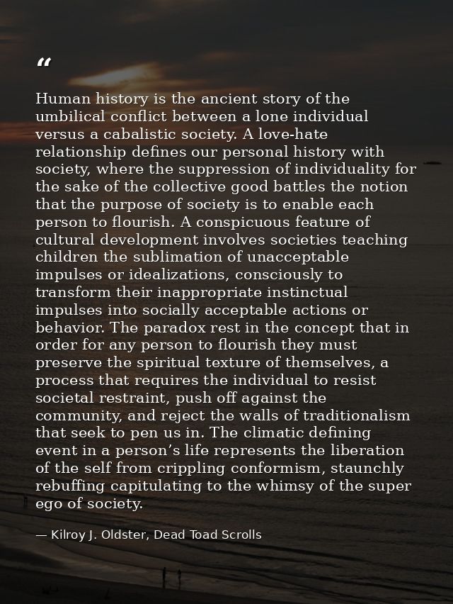 Human history is the ancient story of the umbilical conflict between a lone individual versus a cabalistic society. A lo — Kilroy J. Oldster, Dead Toad Scrolls