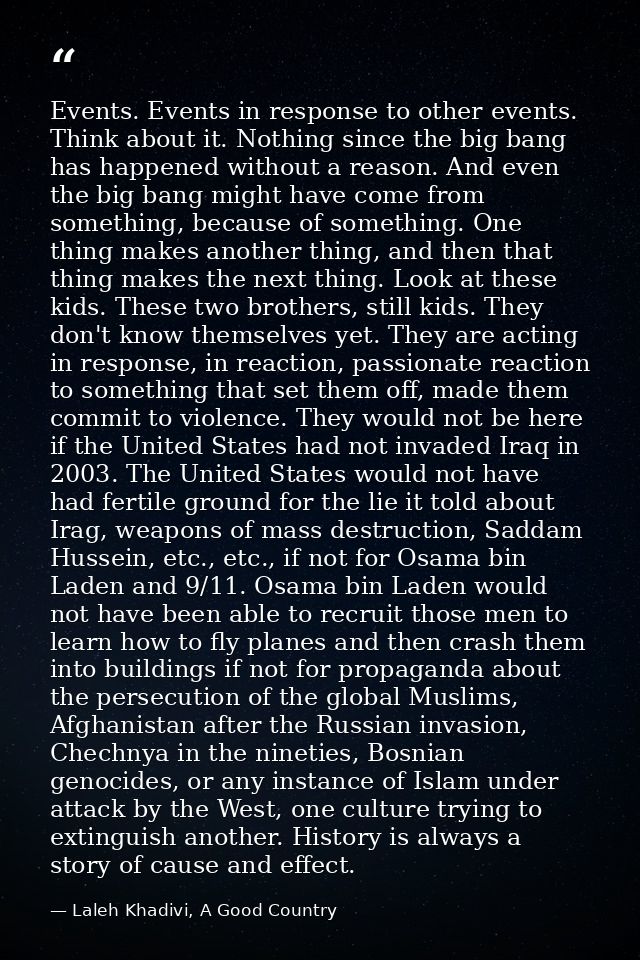 Events. Events in response to other events. Think about it. Nothing since the big bang has happened without a reason. An — Laleh Khadivi, A Good Country