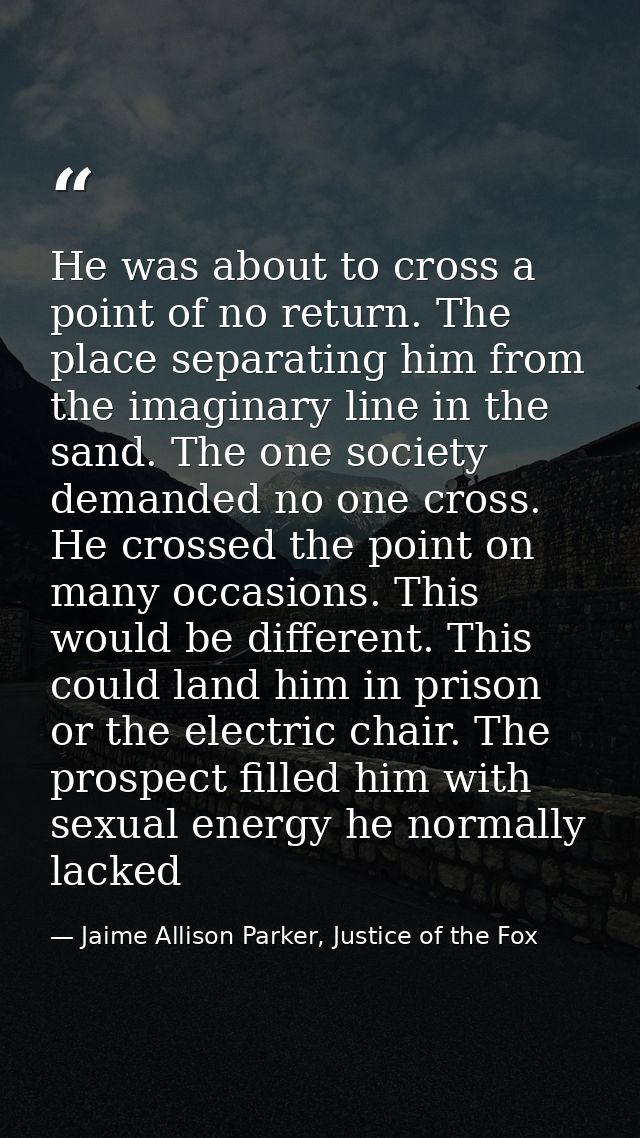 He was about to cross a point of no return. The place separating him from the imaginary line in the sand. The one societ — Jaime Allison Parker, Justice of the Fox