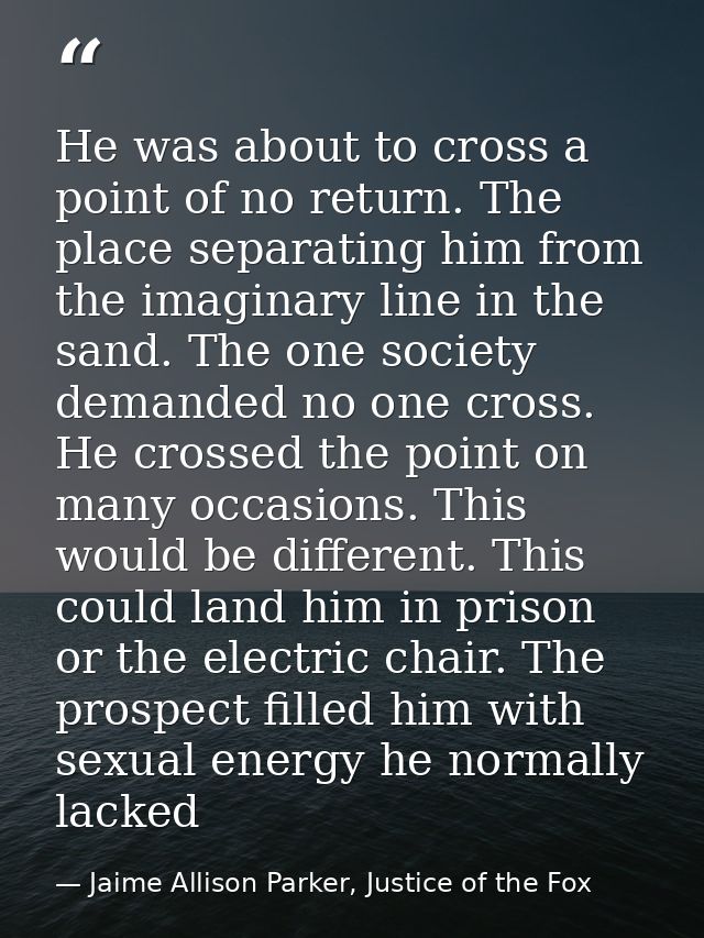 He was about to cross a point of no return. The place separating him from the imaginary line in the sand. The one societ — Jaime Allison Parker, Justice of the Fox