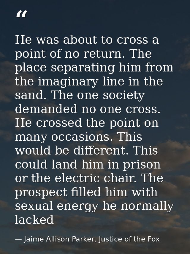 He was about to cross a point of no return. The place separating him from the imaginary line in the sand. The one societ — Jaime Allison Parker, Justice of the Fox