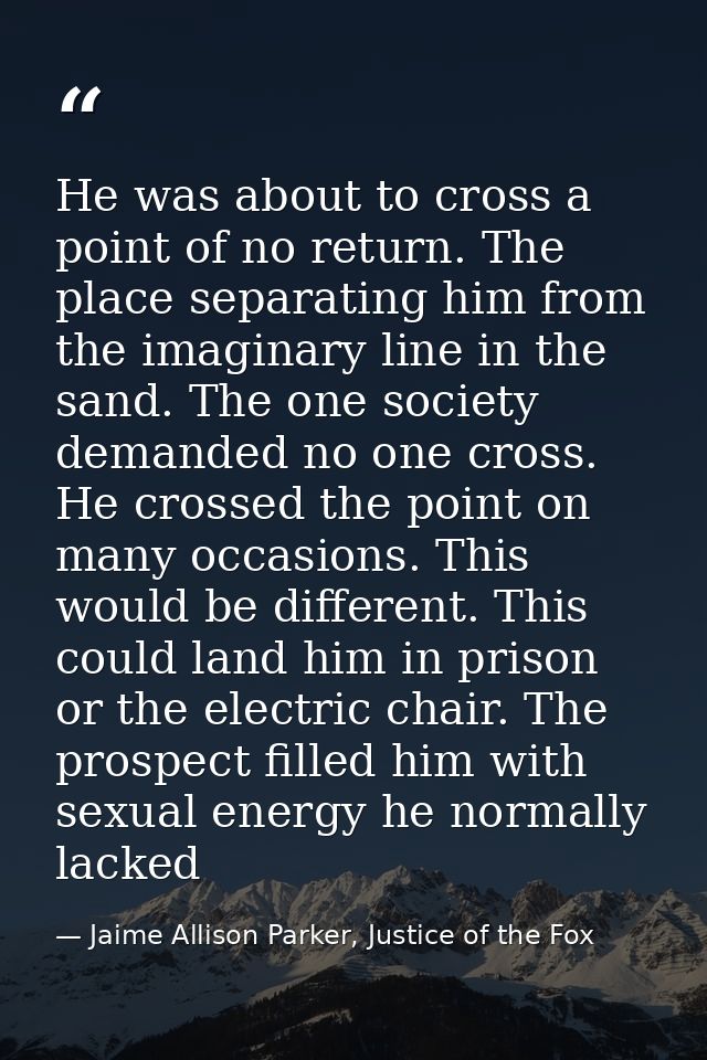 He was about to cross a point of no return. The place separating him from the imaginary line in the sand. The one societ — Jaime Allison Parker, Justice of the Fox