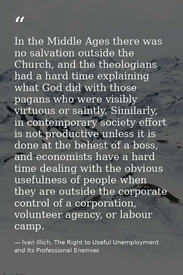 In the Middle Ages there was no salvation outside the Church, and the theologians had a hard time explaining what God di — Ivan Illich, The Right to Useful Unemployment and Its Professional Enemies