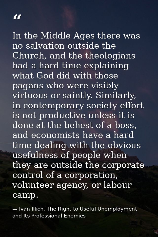 In the Middle Ages there was no salvation outside the Church, and the theologians had a hard time explaining what God di — Ivan Illich, The Right to Useful Unemployment and Its Professional Enemies