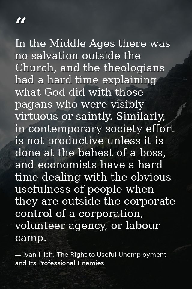 In the Middle Ages there was no salvation outside the Church, and the theologians had a hard time explaining what God di — Ivan Illich, The Right to Useful Unemployment and Its Professional Enemies