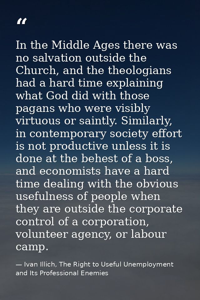In the Middle Ages there was no salvation outside the Church, and the theologians had a hard time explaining what God di — Ivan Illich, The Right to Useful Unemployment and Its Professional Enemies