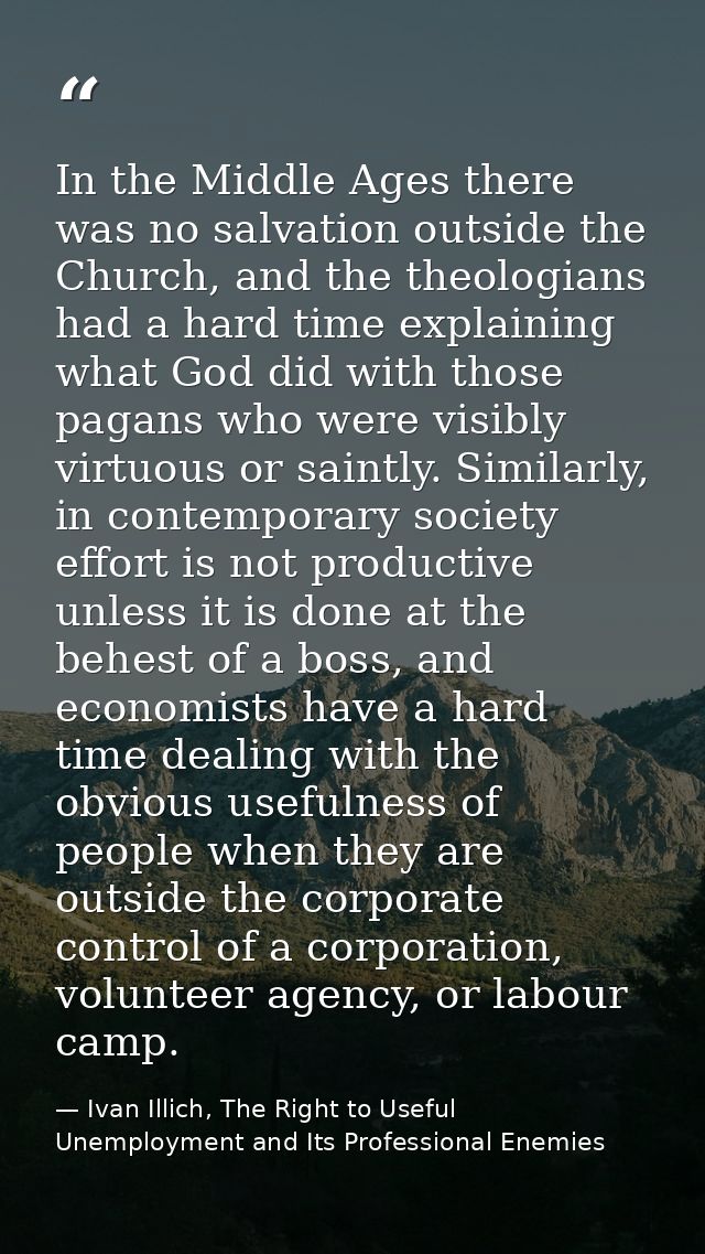 In the Middle Ages there was no salvation outside the Church, and the theologians had a hard time explaining what God di — Ivan Illich, The Right to Useful Unemployment and Its Professional Enemies