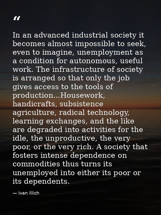 In an advanced industrial society it becomes almost impossible to seek, even to imagine, unemployment as a condition for — Ivan Illich