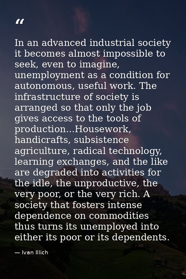 In an advanced industrial society it becomes almost impossible to seek, even to imagine, unemployment as a condition for — Ivan Illich