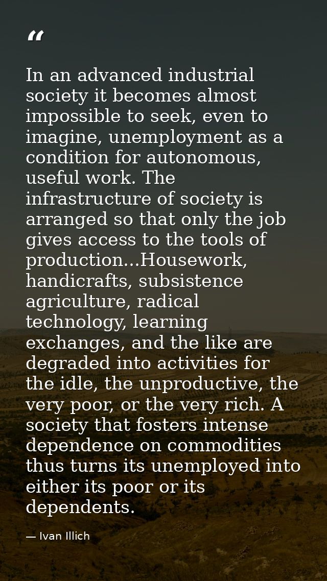 In an advanced industrial society it becomes almost impossible to seek, even to imagine, unemployment as a condition for — Ivan Illich
