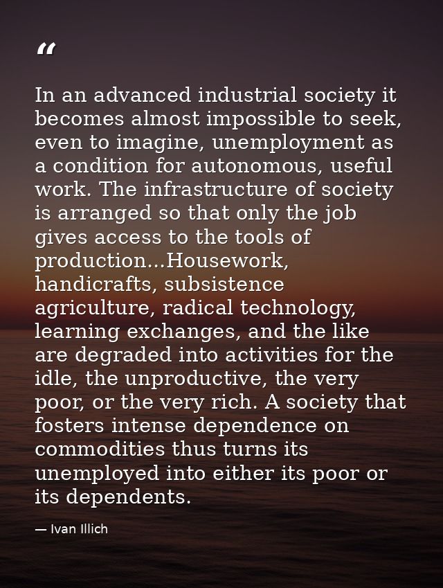 In an advanced industrial society it becomes almost impossible to seek, even to imagine, unemployment as a condition for — Ivan Illich