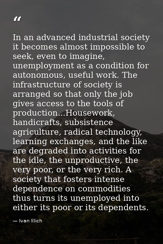 In an advanced industrial society it becomes almost impossible to seek, even to imagine, unemployment as a condition for — Ivan Illich