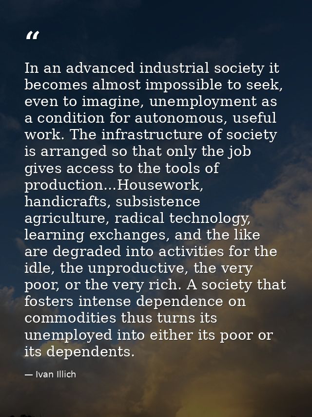 In an advanced industrial society it becomes almost impossible to seek, even to imagine, unemployment as a condition for — Ivan Illich