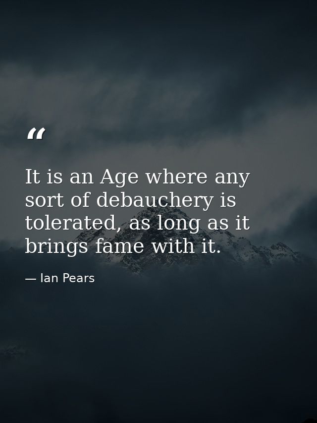 It is an Age where any sort of debauchery is tolerated, as long as it brings fame with it. — Ian Pears