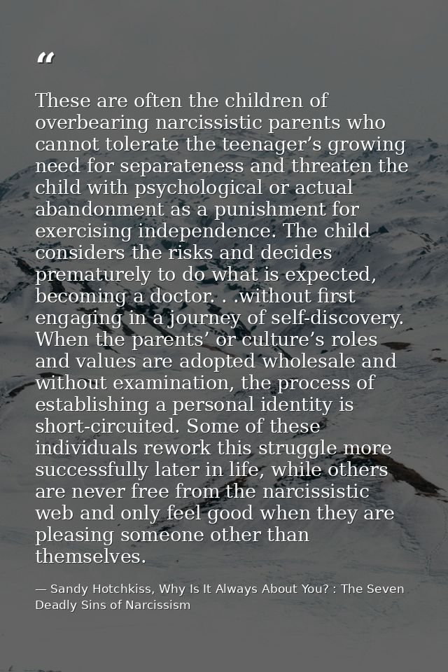 These are often the children of overbearing narcissistic parents who cannot tolerate the teenager’s growing need for sep — Sandy Hotchkiss, Why Is It Always About You? : The Seven Deadly Sins of Narcissism