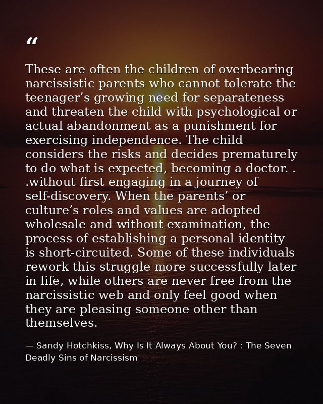 These are often the children of overbearing narcissistic parents who cannot tolerate the teenager’s growing need for sep — Sandy Hotchkiss, Why Is It Always About You? : The Seven Deadly Sins of Narcissism
