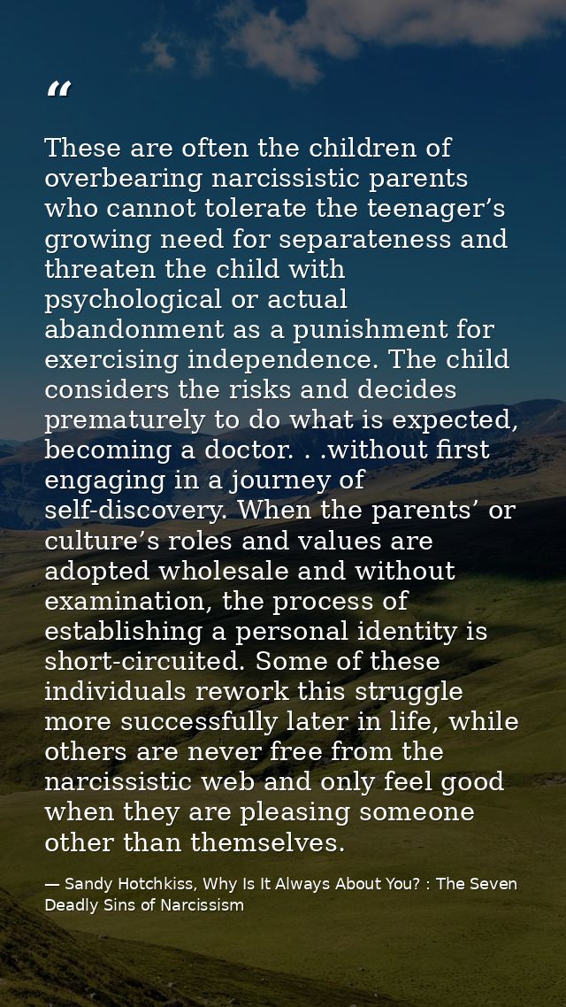 These are often the children of overbearing narcissistic parents who cannot tolerate the teenager’s growing need for sep — Sandy Hotchkiss, Why Is It Always About You? : The Seven Deadly Sins of Narcissism