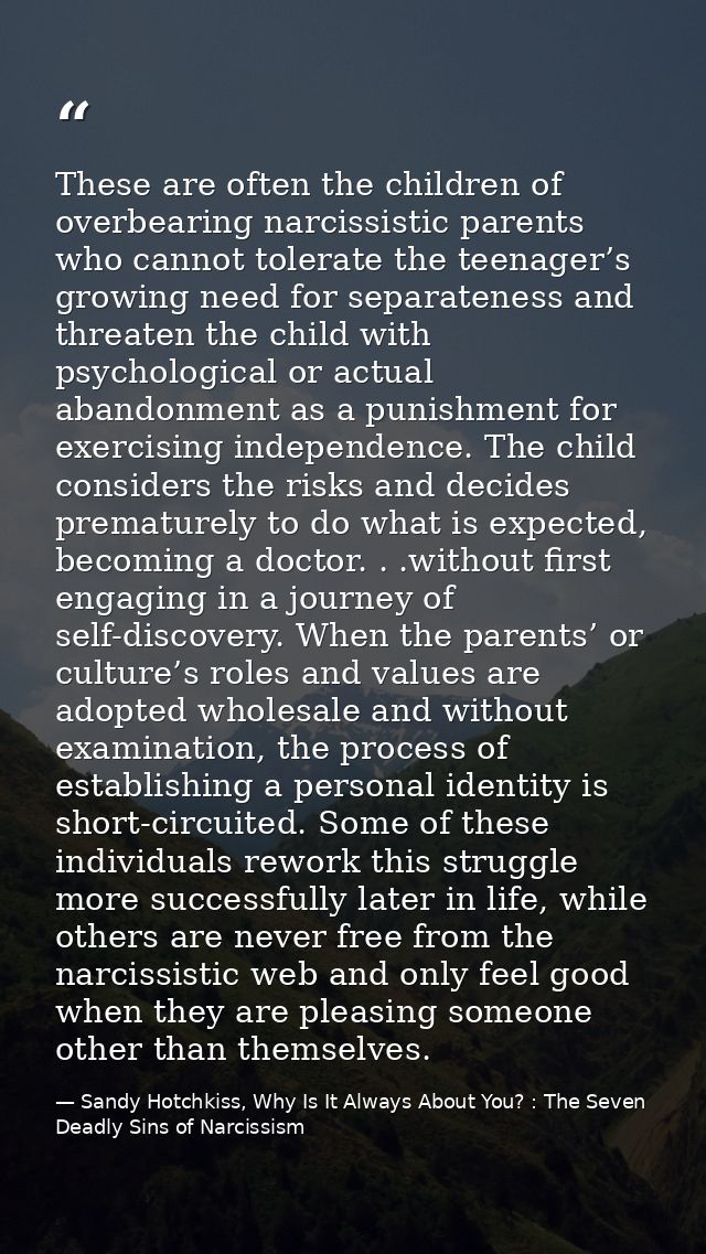 These are often the children of overbearing narcissistic parents who cannot tolerate the teenager’s growing need for sep — Sandy Hotchkiss, Why Is It Always About You? : The Seven Deadly Sins of Narcissism