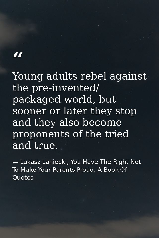Young adults rebel against the pre-invented/ packaged world, but sooner or later they stop and they also become proponen — Lukasz Laniecki, You Have The Right Not To Make Your Parents Proud. A Book Of Quotes