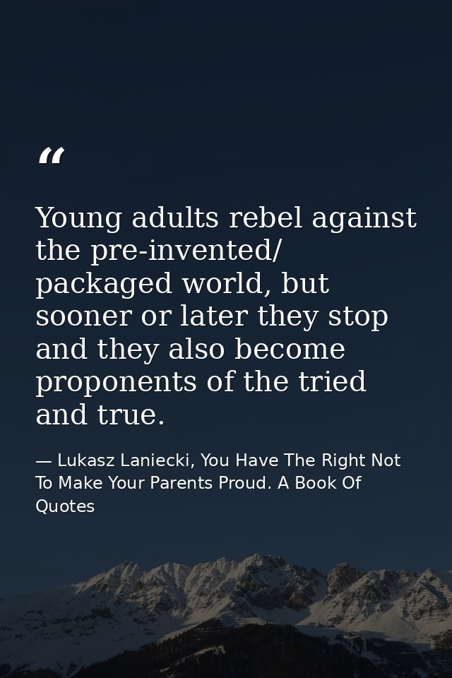 Young adults rebel against the pre-invented/ packaged world, but sooner or later they stop and they also become proponen — Lukasz Laniecki, You Have The Right Not To Make Your Parents Proud. A Book Of Quotes