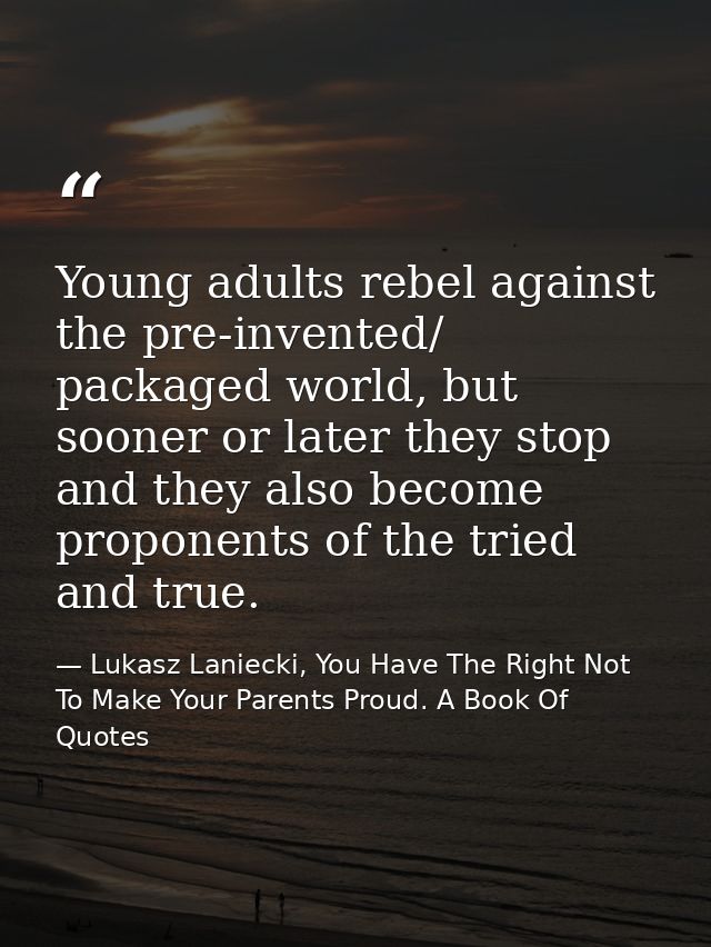 Young adults rebel against the pre-invented/ packaged world, but sooner or later they stop and they also become proponen — Lukasz Laniecki, You Have The Right Not To Make Your Parents Proud. A Book Of Quotes