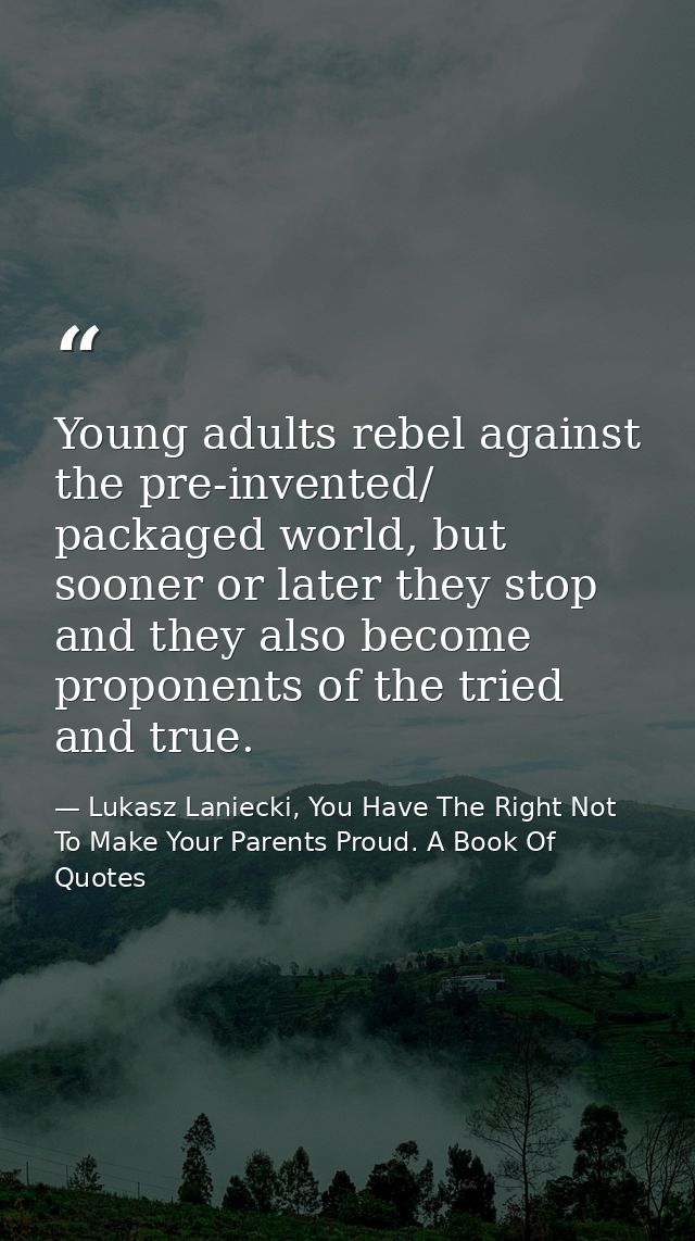 Young adults rebel against the pre-invented/ packaged world, but sooner or later they stop and they also become proponen — Lukasz Laniecki, You Have The Right Not To Make Your Parents Proud. A Book Of Quotes