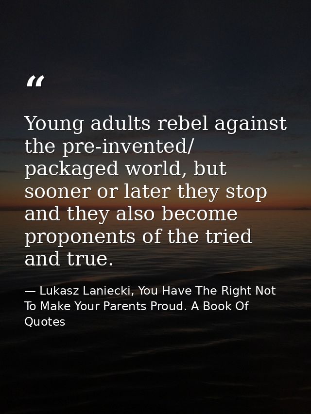 Young adults rebel against the pre-invented/ packaged world, but sooner or later they stop and they also become proponen — Lukasz Laniecki, You Have The Right Not To Make Your Parents Proud. A Book Of Quotes