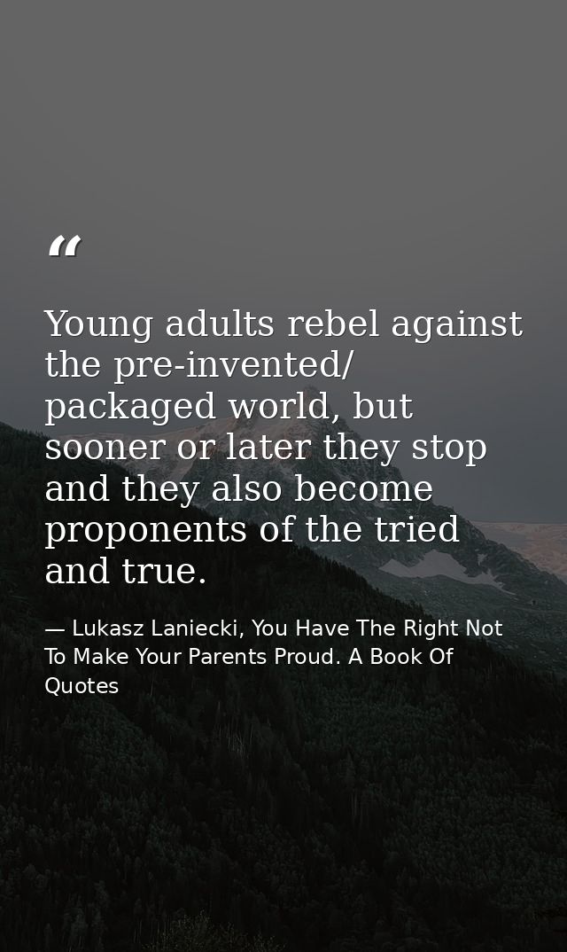 Young adults rebel against the pre-invented/ packaged world, but sooner or later they stop and they also become proponen — Lukasz Laniecki, You Have The Right Not To Make Your Parents Proud. A Book Of Quotes