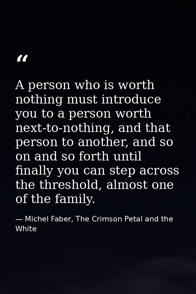 A person who is worth nothing must introduce you to a person worth next-to-nothing, and that person to another, and so o — Michel Faber, The Crimson Petal and the White