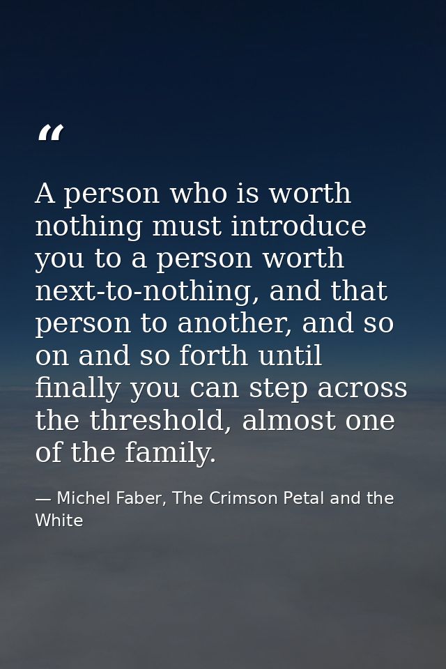 A person who is worth nothing must introduce you to a person worth next-to-nothing, and that person to another, and so o — Michel Faber, The Crimson Petal and the White
