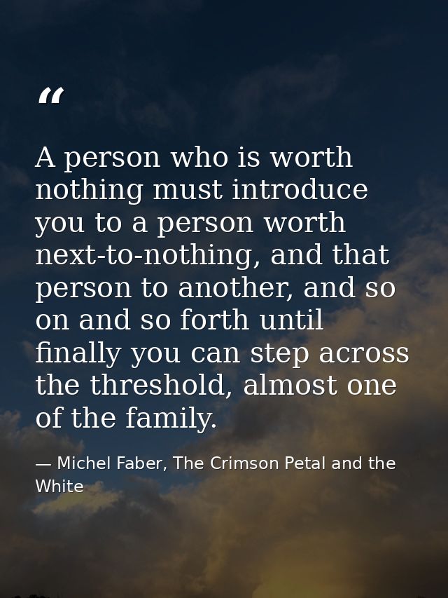 A person who is worth nothing must introduce you to a person worth next-to-nothing, and that person to another, and so o — Michel Faber, The Crimson Petal and the White