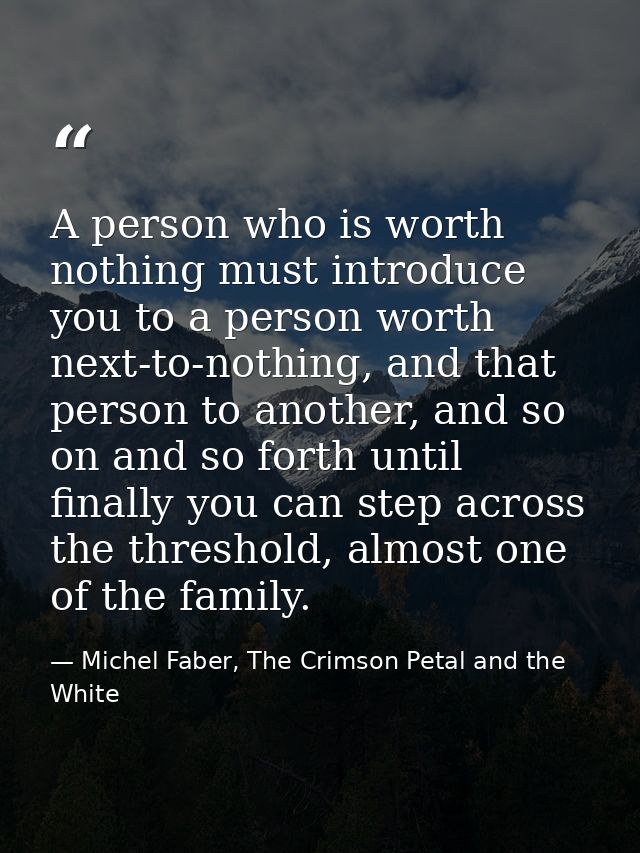 A person who is worth nothing must introduce you to a person worth next-to-nothing, and that person to another, and so o — Michel Faber, The Crimson Petal and the White