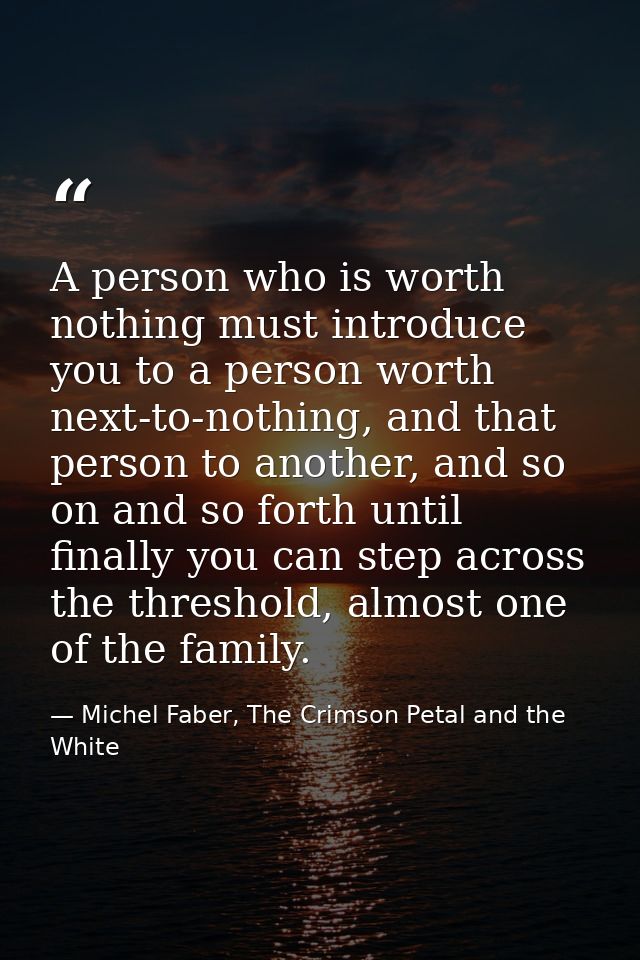 A person who is worth nothing must introduce you to a person worth next-to-nothing, and that person to another, and so o — Michel Faber, The Crimson Petal and the White